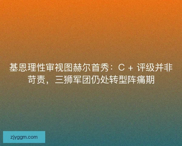 基恩理性审视图赫尔首秀：C + 评级并非苛责，三狮军团仍处转型阵痛期
