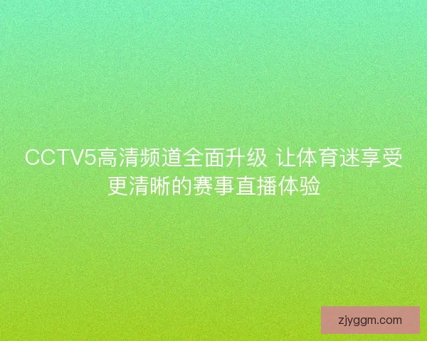 CCTV5高清频道全面升级 让体育迷享受更清晰的赛事直播体验