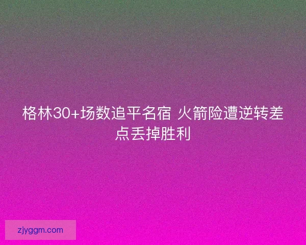 格林30+场数追平名宿 火箭险遭逆转差点丢掉胜利