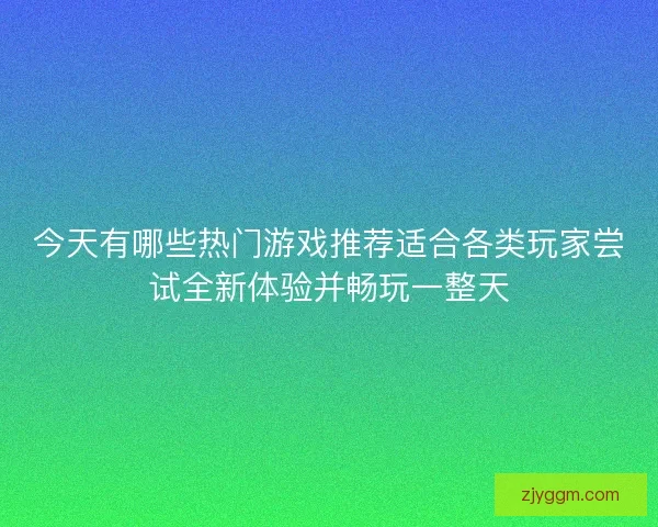 今天有哪些热门游戏推荐适合各类玩家尝试全新体验并畅玩一整天