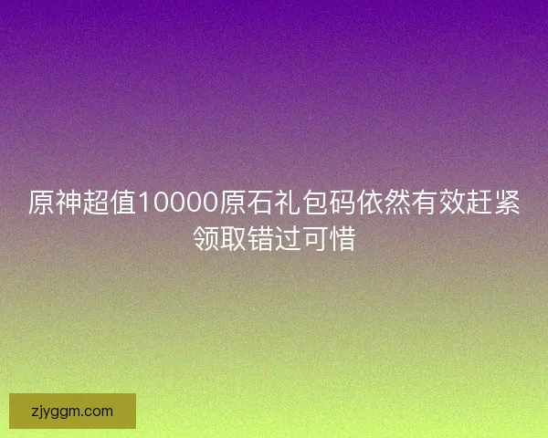 原神超值10000原石礼包码依然有效赶紧领取错过可惜