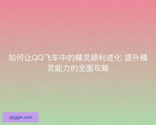 如何让QQ飞车中的精灵顺利进化 提升精灵能力的全面攻略