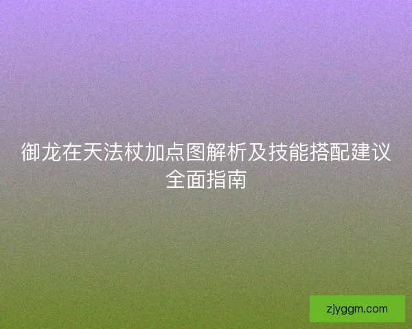 御龙在天法杖加点图解析及技能搭配建议全面指南