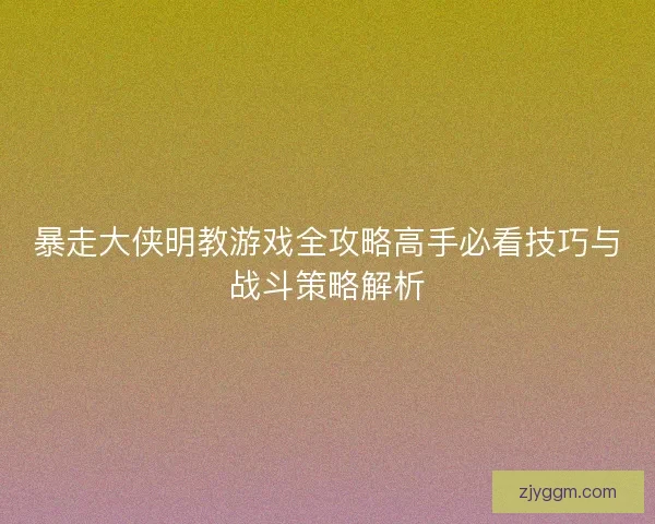 暴走大侠明教游戏全攻略高手必看技巧与战斗策略解析