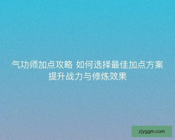 气功师加点攻略 如何选择最佳加点方案提升战力与修炼效果