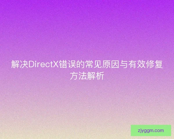 解决DirectX错误的常见原因与有效修复方法解析
