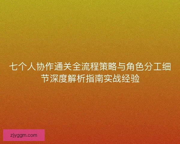 七个人协作通关全流程策略与角色分工细节深度解析指南实战经验