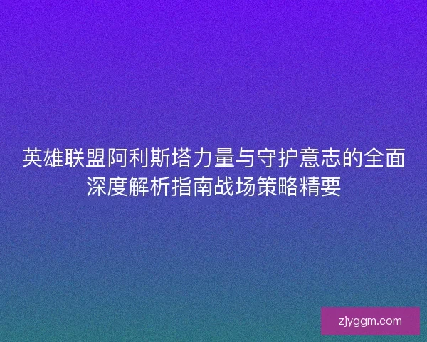 英雄联盟阿利斯塔力量与守护意志的全面深度解析指南战场策略精要