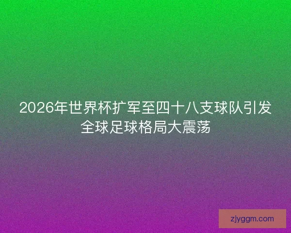 2026年世界杯扩军至四十八支球队引发全球足球格局大震荡