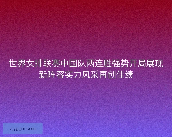 世界女排联赛中国队两连胜强势开局展现新阵容实力风采再创佳绩