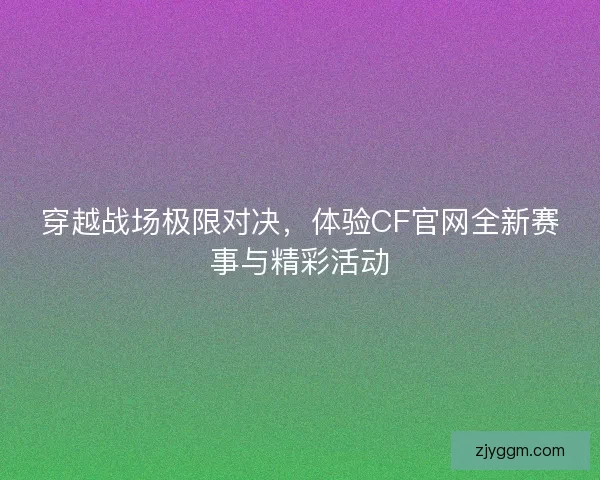 穿越战场极限对决，体验CF官网全新赛事与精彩活动