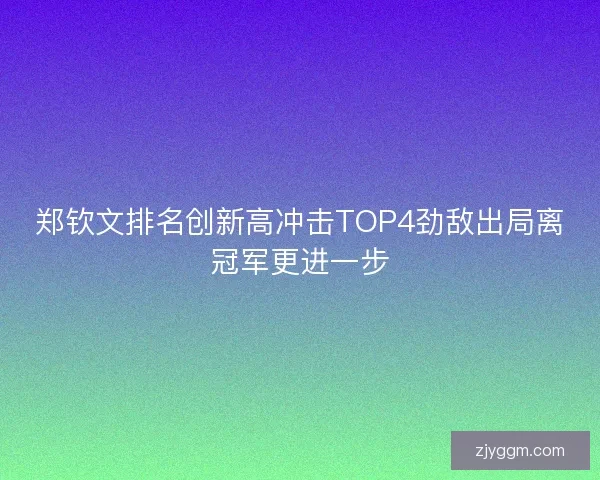 郑钦文排名创新高冲击TOP4劲敌出局离冠军更进一步