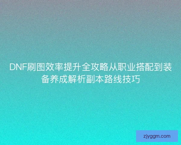 DNF刷图效率提升全攻略从职业搭配到装备养成解析副本路线技巧