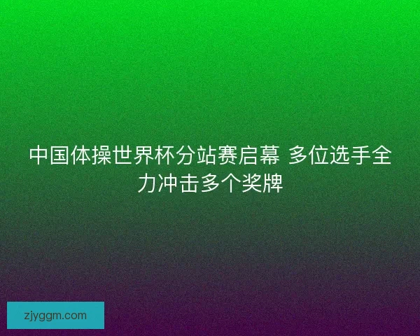 中国体操世界杯分站赛启幕 多位选手全力冲击多个奖牌