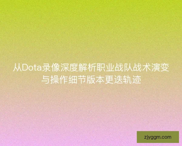 从Dota录像深度解析职业战队战术演变与操作细节版本更迭轨迹