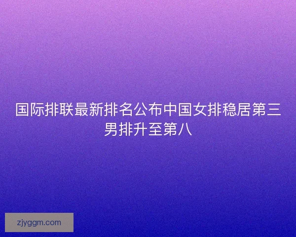 国际排联最新排名公布中国女排稳居第三男排升至第八