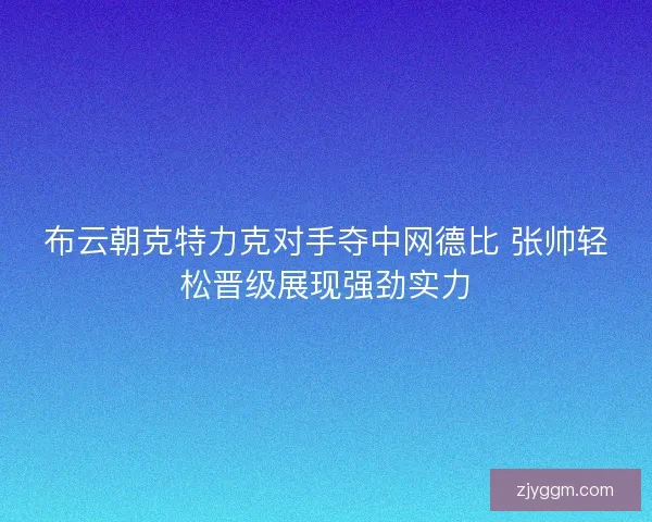 布云朝克特力克对手夺中网德比 张帅轻松晋级展现强劲实力