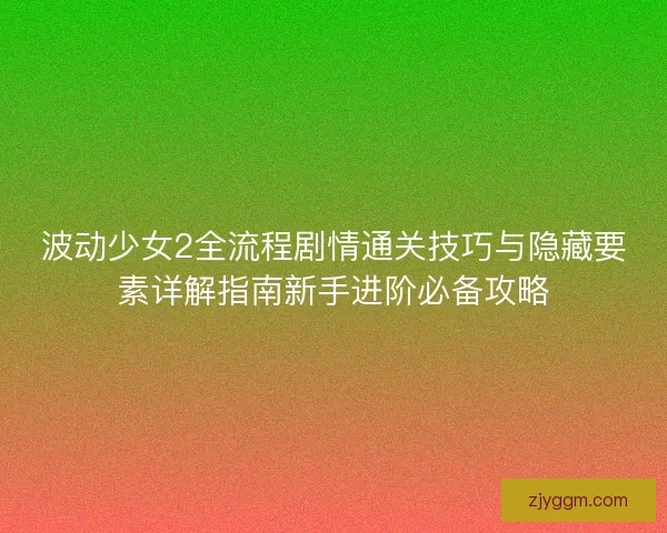 波动少女2全流程剧情通关技巧与隐藏要素详解指南新手进阶必备攻略