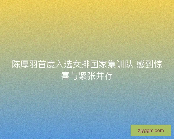 陈厚羽首度入选女排国家集训队 感到惊喜与紧张并存