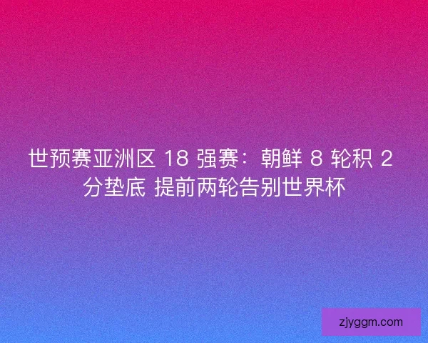 世预赛亚洲区 18 强赛：朝鲜 8 轮积 2 分垫底 提前两轮告别世界杯