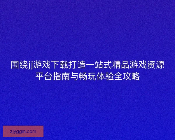 围绕jj游戏下载打造一站式精品游戏资源平台指南与畅玩体验全攻略