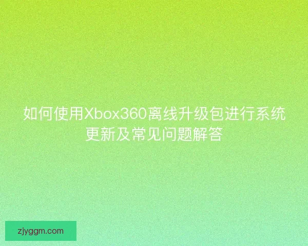 如何使用Xbox360离线升级包进行系统更新及常见问题解答