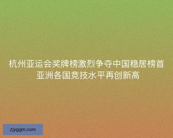 杭州亚运会奖牌榜激烈争夺中国稳居榜首 亚洲各国竞技水平再创新高