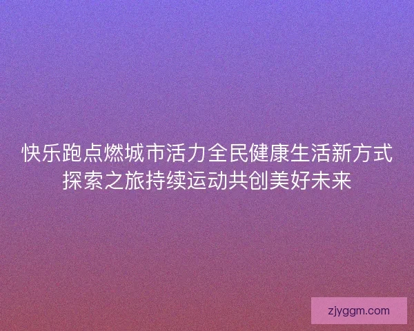 快乐跑点燃城市活力全民健康生活新方式探索之旅持续运动共创美好未来