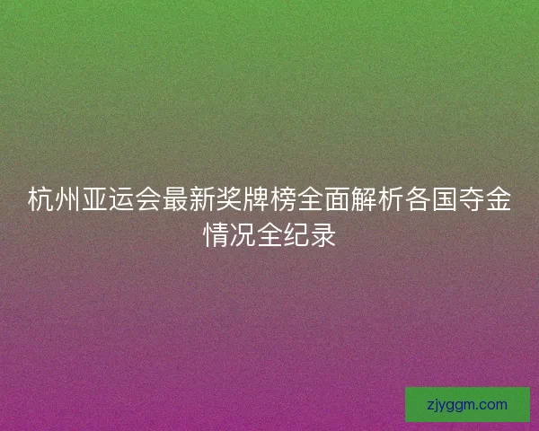 杭州亚运会最新奖牌榜全面解析各国夺金情况全纪录