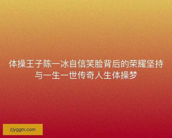 体操王子陈一冰自信笑脸背后的荣耀坚持与一生一世传奇人生体操梦