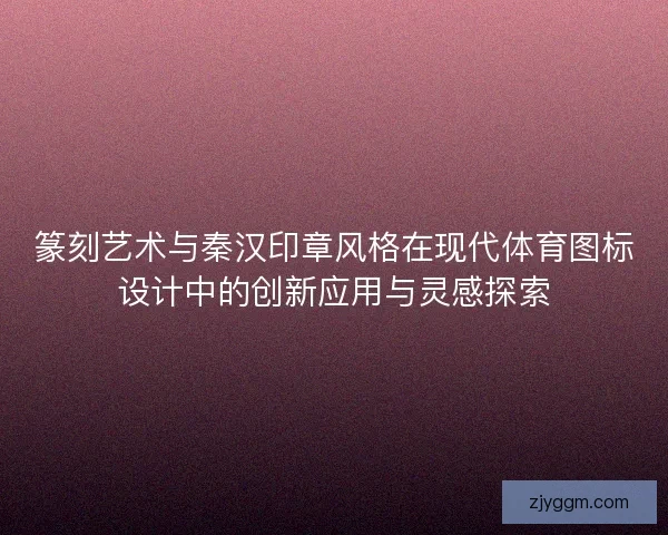 篆刻艺术与秦汉印章风格在现代体育图标设计中的创新应用与灵感探索