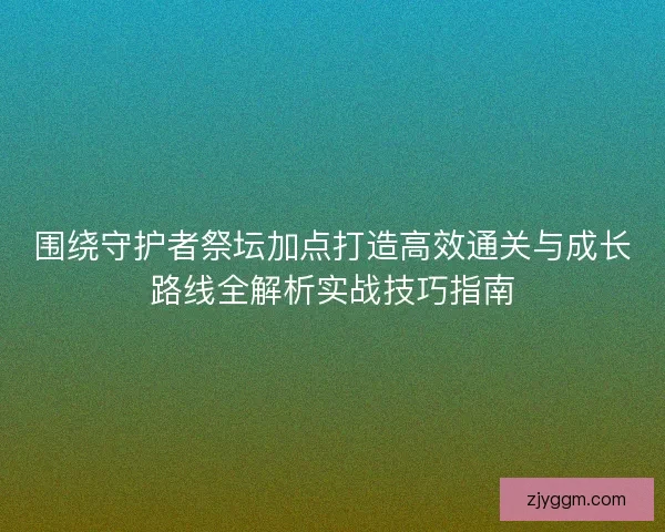 围绕守护者祭坛加点打造高效通关与成长路线全解析实战技巧指南