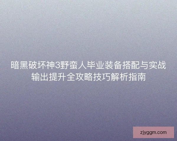 暗黑破坏神3野蛮人毕业装备搭配与实战输出提升全攻略技巧解析指南