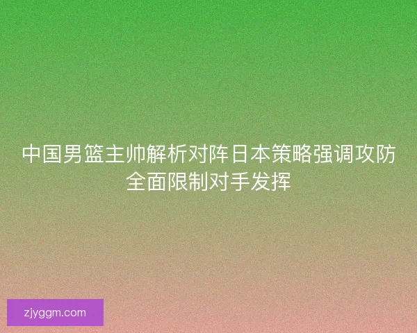 中国男篮主帅解析对阵日本策略强调攻防全面限制对手发挥