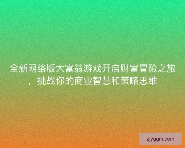 全新网络版大富翁游戏开启财富冒险之旅，挑战你的商业智慧和策略思维