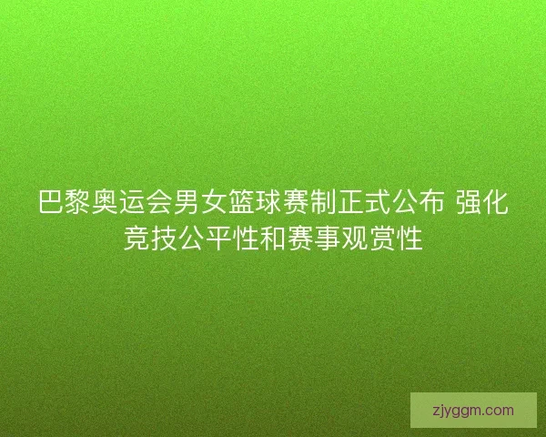 巴黎奥运会男女篮球赛制正式公布 强化竞技公平性和赛事观赏性