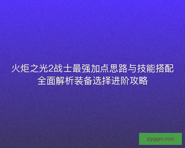 火炬之光2战士最强加点思路与技能搭配全面解析装备选择进阶攻略