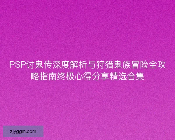 PSP讨鬼传深度解析与狩猎鬼族冒险全攻略指南终极心得分享精选合集