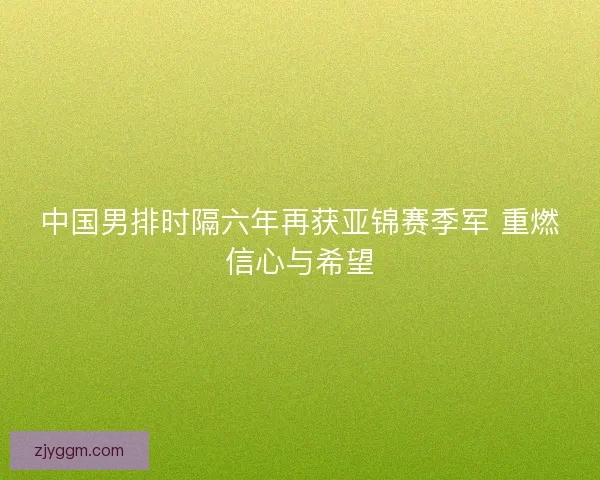 中国男排时隔六年再获亚锦赛季军 重燃信心与希望