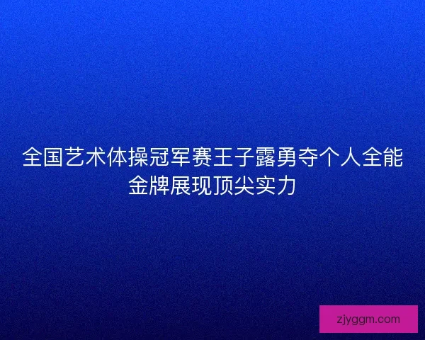全国艺术体操冠军赛王子露勇夺个人全能金牌展现顶尖实力