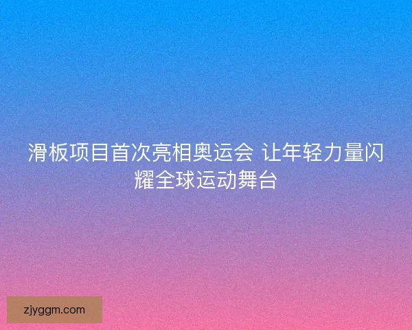 滑板项目首次亮相奥运会 让年轻力量闪耀全球运动舞台