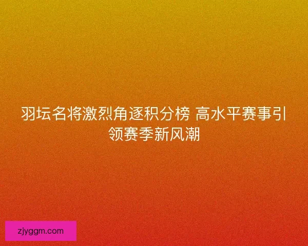 羽坛名将激烈角逐积分榜 高水平赛事引领赛季新风潮