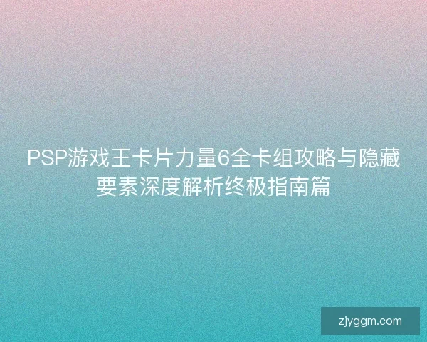 PSP游戏王卡片力量6全卡组攻略与隐藏要素深度解析终极指南篇