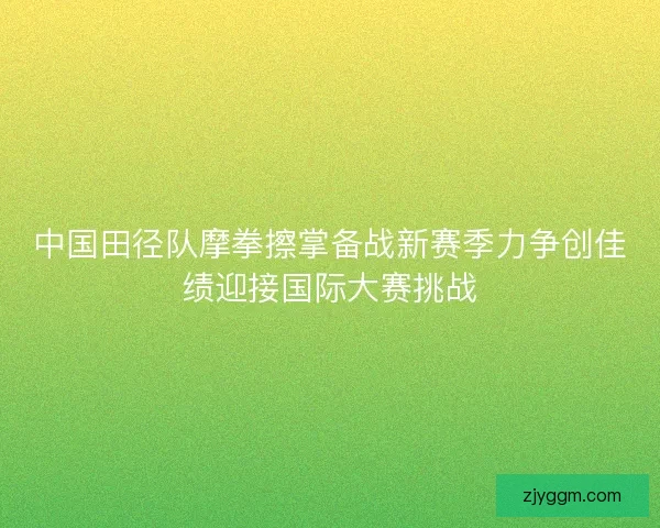 中国田径队摩拳擦掌备战新赛季力争创佳绩迎接国际大赛挑战