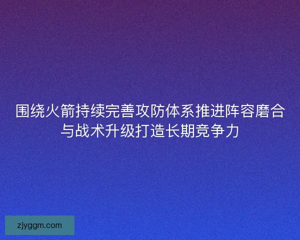 围绕火箭持续完善攻防体系推进阵容磨合与战术升级打造长期竞争力 围绕火箭持续完善攻防体系推进阵容磨合与战术升级打造长期竞争力