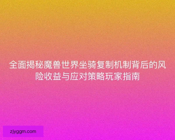 全面揭秘魔兽世界坐骑复制机制背后的风险收益与应对策略玩家指南
