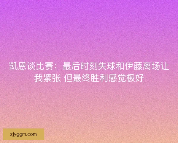 凯恩谈比赛：最后时刻失球和伊藤离场让我紧张 但最终胜利感觉极好
