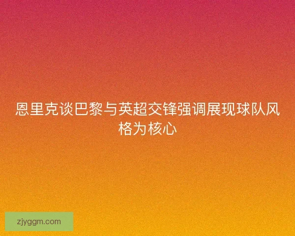 恩里克谈巴黎与英超交锋强调展现球队风格为核心