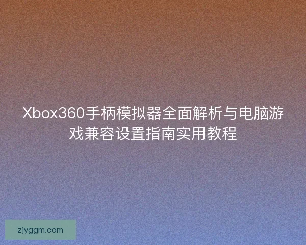 Xbox360手柄模拟器全面解析与电脑游戏兼容设置指南实用教程