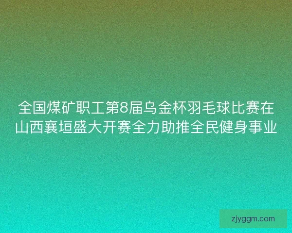 全国煤矿职工第8届乌金杯羽毛球比赛在山西襄垣盛大开赛全力助推全民健身事业